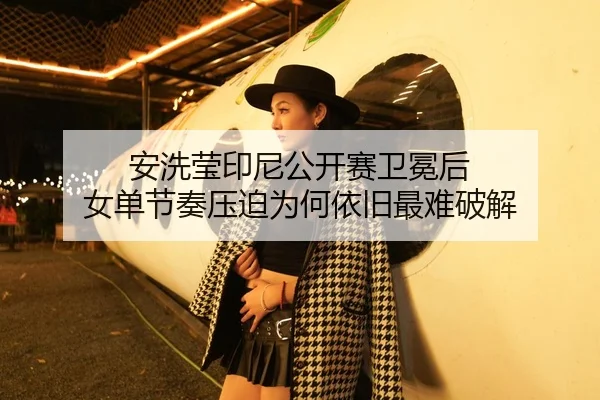 安洗莹印尼公开赛卫冕后 女单节奏压迫为何依旧最难破解