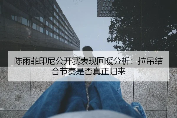 陈雨菲印尼公开赛表现回暖分析：拉吊结合节奏是否真正归来