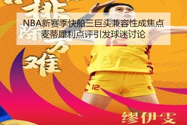 NBA新赛季快船三巨头兼容性成焦点 麦蒂犀利点评引发球迷讨论