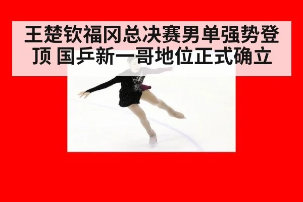 王楚钦福冈总决赛男单强势登顶 国乒新一哥地位正式确立