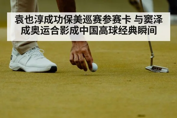 袁也淳成功保美巡赛参赛卡 与窦泽成奥运合影成中国高球经典瞬间