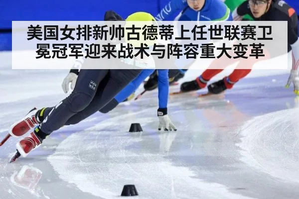 美国女排新帅古德蒂上任世联赛卫冕冠军迎来战术与阵容重大变革